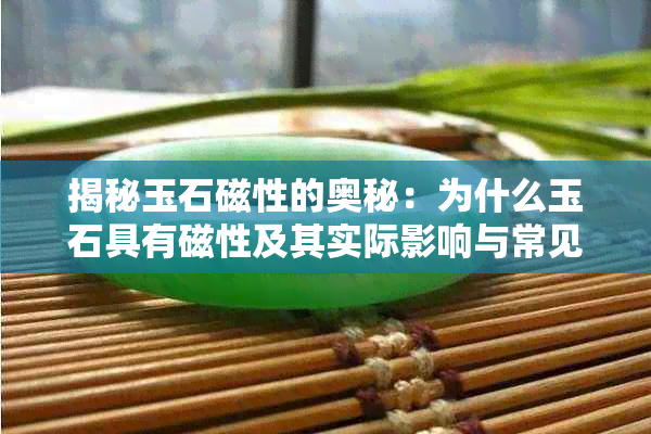 揭秘玉石磁性的奥秘：为什么玉石具有磁性及其实际影响与常见疑问解析