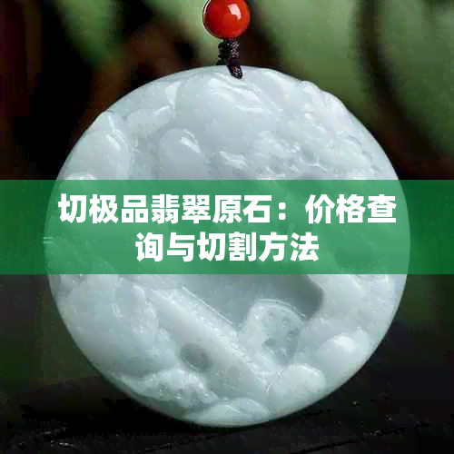 切极品翡翠原石:价格查询与切割方法
