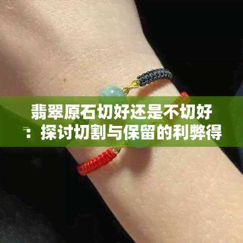 翡翠原石切好还是不切好:探讨切割与保留的利弊得失