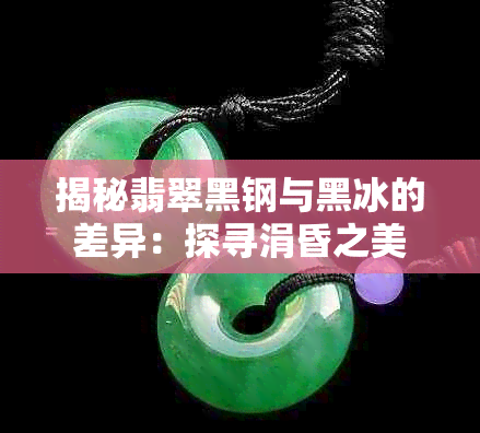 揭秘翡翠黑钢与黑冰的差异:探寻涓昏之美