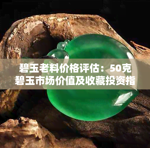 碧玉老料价格评估:50克碧玉市场价值及收藏投资指南
