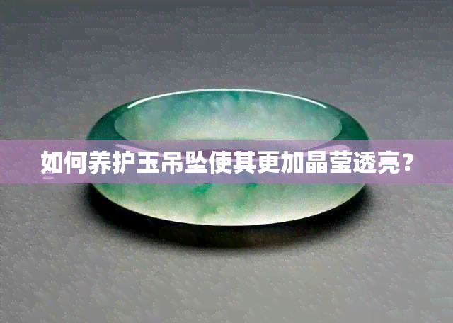 如何养护玉吊坠使其更加晶莹透亮?