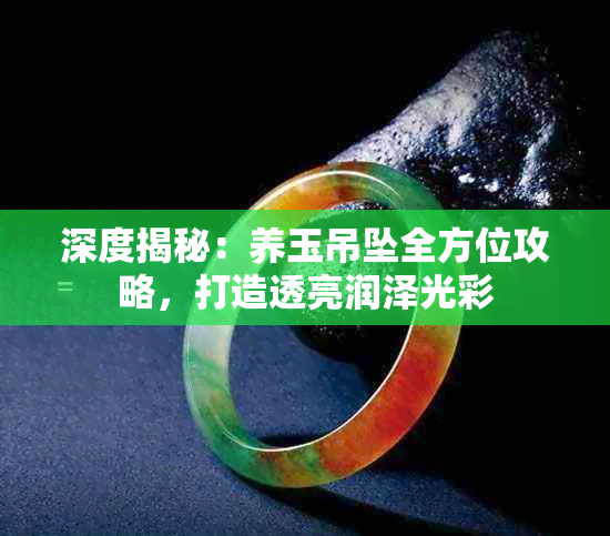 深度揭秘:养玉吊坠全方位攻略,打造透亮润泽光彩
