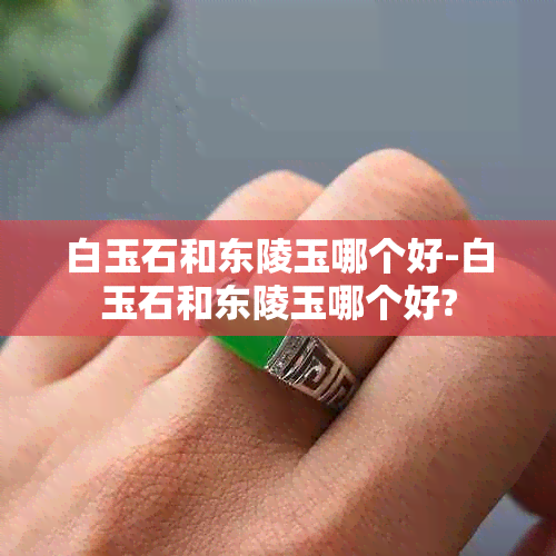白玉石和东陵玉哪个好-白玉石和东陵玉哪个好?
