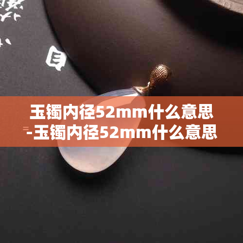 玉镯内径52mm什么意思-玉镯内径52mm什么意思啊