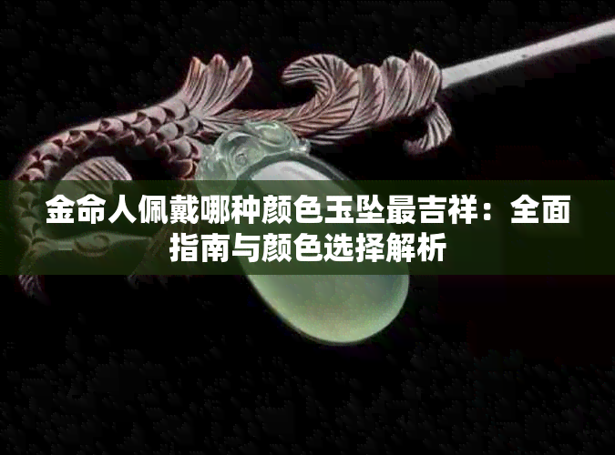 金命人佩戴哪种颜色玉坠最吉祥:全面指南与颜色选择解析