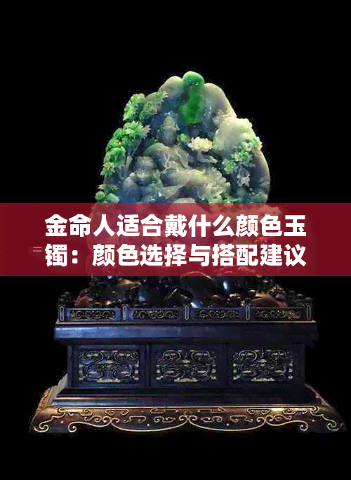 金命人适合戴什么颜色玉镯:颜色选择与搭配建议