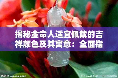 揭秘金命人适宜佩戴的吉祥颜色及其寓意:全面指南与搭配建议