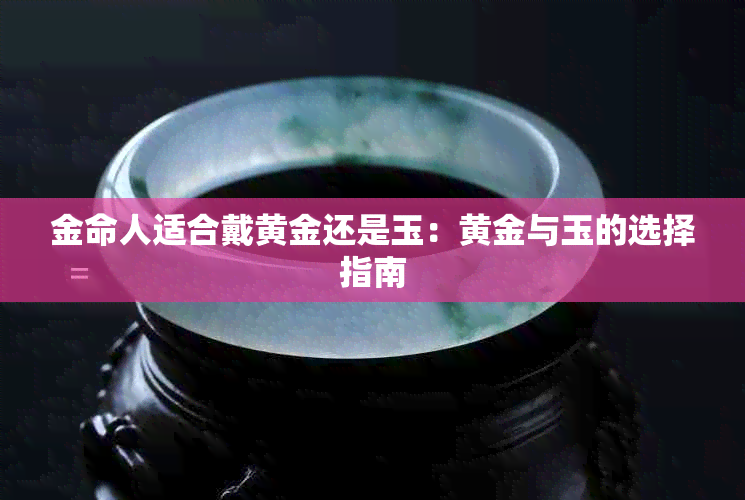 金命人适合戴黄金还是玉:黄金与玉的选择指南