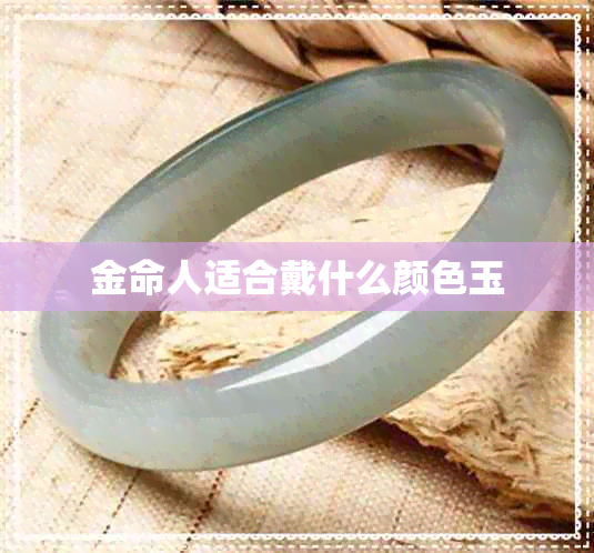 金命人适合戴什么颜色玉 金命人适合戴什么颜色玉