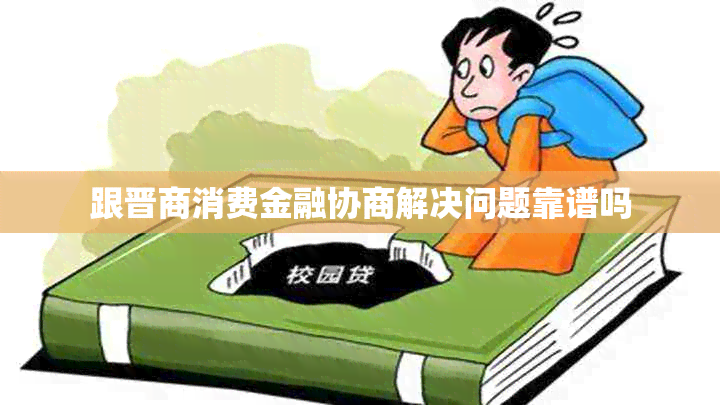 跟晋商消费金融协商解决问题靠谱吗