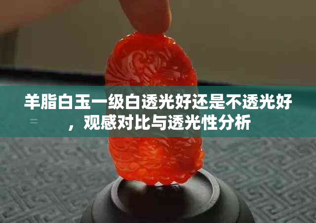 羊脂白玉一级白透光好还是不透光好，观感对比与透光性分析