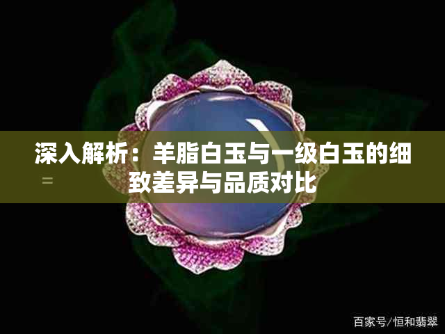 深入解析:羊脂白玉与一级白玉的细致差异与品质对比