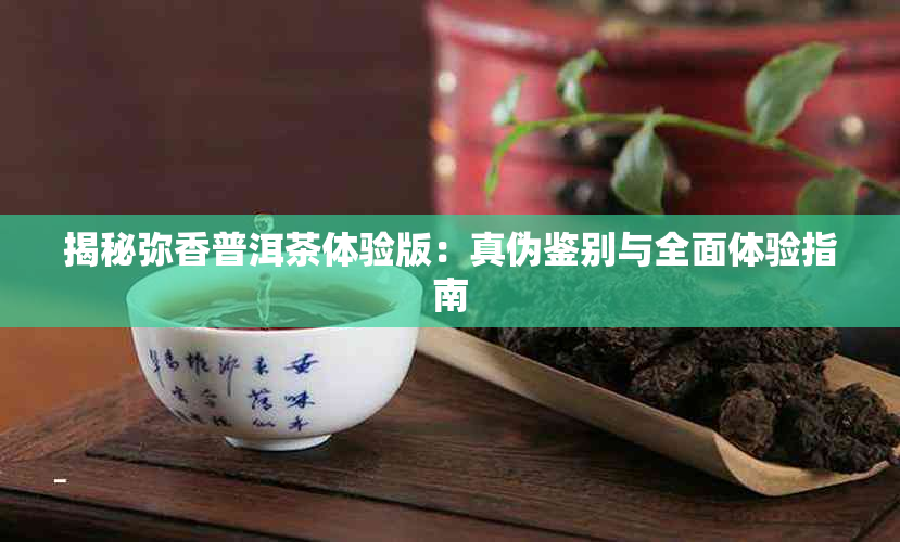 揭秘弥香普洱茶体验版：真伪鉴别与全面体验指南