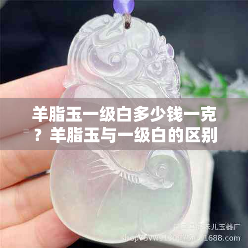 羊脂玉一级白多少钱一克?羊脂玉与一级白的区别