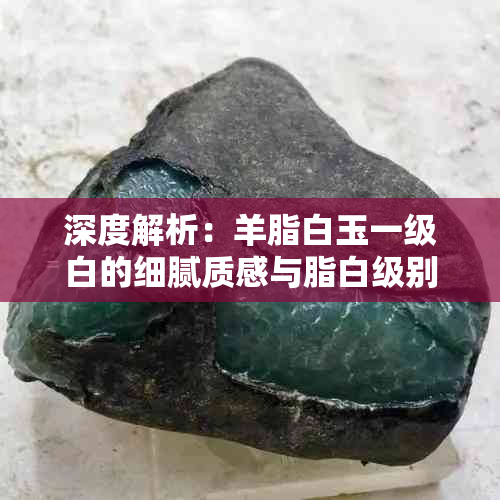 深度解析:羊脂白玉一级白的细腻质感与脂白级别的独特魅力