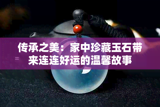 传承之美：家中珍藏玉石带来连连好运的温馨故事