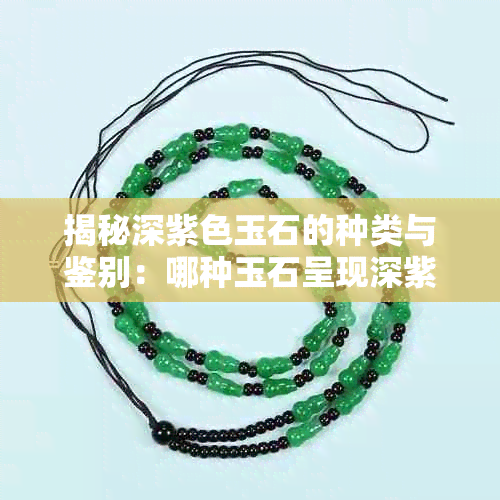揭秘深紫色玉石的种类与鉴别:哪种玉石呈现深紫色?
