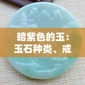 暗紫色的玉：玉石种类、戒指价值及手串、玉镯介绍