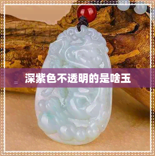 深紫色不透明的是啥玉 深紫色不透明的是啥玉