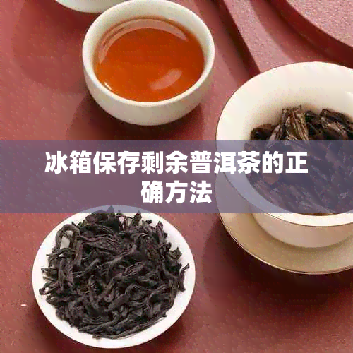 冰箱保存剩余普洱茶的正确方法