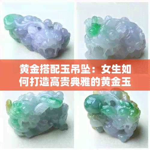 黄金搭配玉吊坠:女生如何打造高贵典雅的黄金玉坠项链风格
