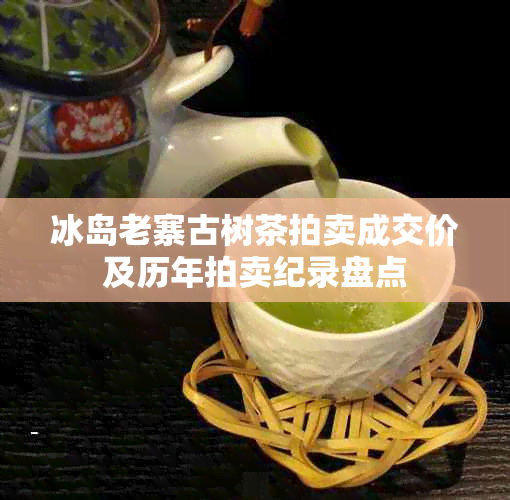 冰岛老寨古树茶拍卖成交价及历年拍卖纪录盘点