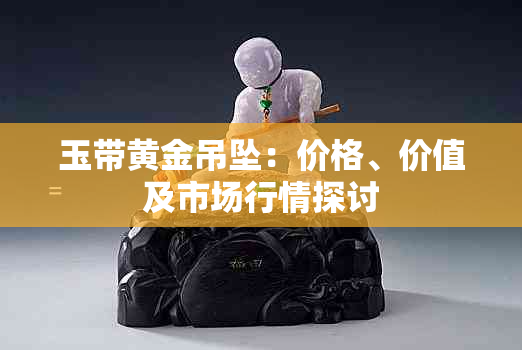 玉带黄金吊坠：价格、价值及市场行情探讨