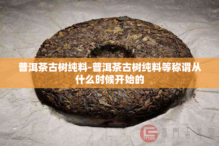 普洱茶古树纯料-普洱茶古树纯料等称谓从什么时候开始的