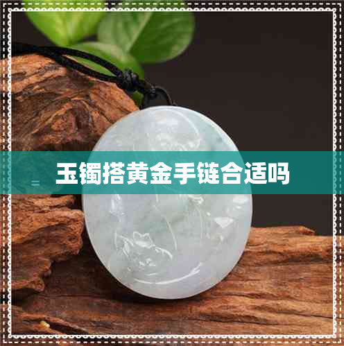 玉镯搭黄金手链合适吗 玉镯搭黄金手链合适吗