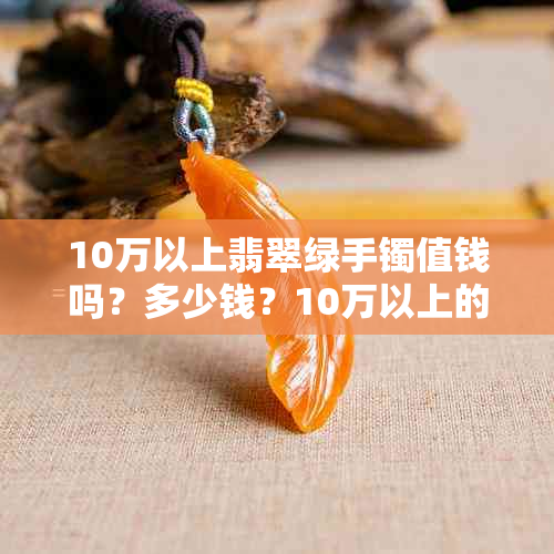 10万以上翡翠绿手镯值钱吗？多少钱？10万以上的翡翠手镯保值吗？