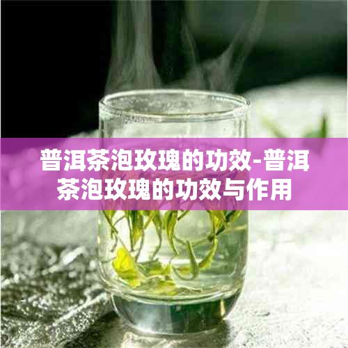 普洱茶泡玫瑰的功效-普洱茶泡玫瑰的功效与作用