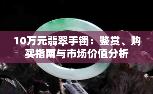 10万元翡翠手镯：鉴赏、购买指南与市场价值分析