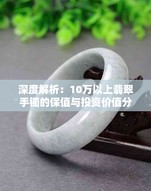 深度解析：10万以上翡翠手镯的保值与投资价值分析