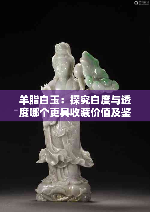 羊脂白玉:探究白度与透度哪个更具收藏价值及鉴赏要点