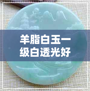 羊脂白玉一级白透光好还是不透 羊脂白玉一级白透光好还是不透
