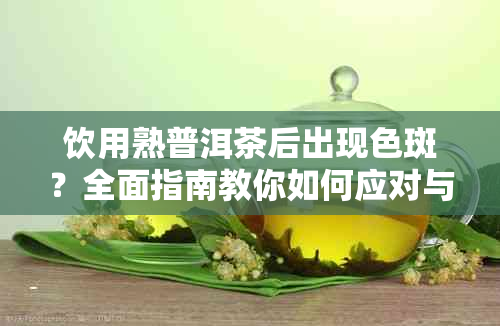 饮用熟普洱茶后出现色斑?全面指南教你如何应对与预防
