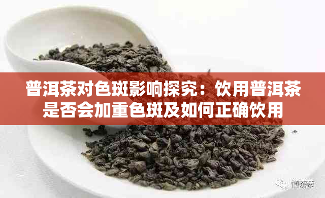 普洱茶对色斑影响探究:饮用普洱茶是否会加重色斑及如何正确饮用