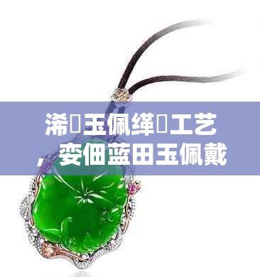 浠庤玉佩缂撹工艺,娈佃蓝田玉佩戴对身体有哪些益处