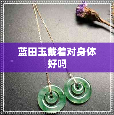 蓝田玉戴着对身体好吗 蓝田玉戴着对身体好吗