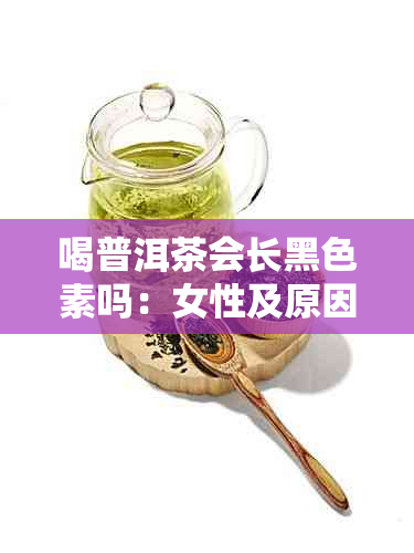 喝普洱茶会长黑色素吗:女性及原因探究