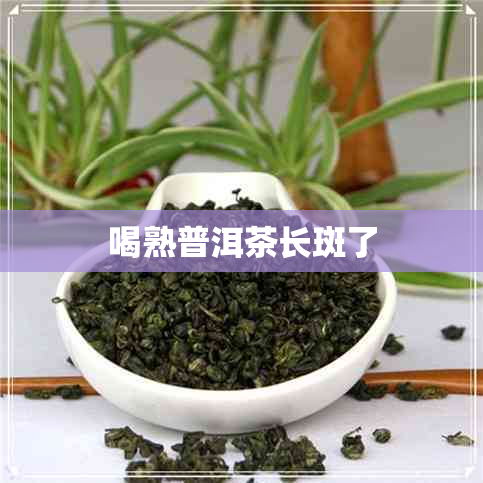 喝熟普洱茶长斑了 喝熟普洱茶长斑了