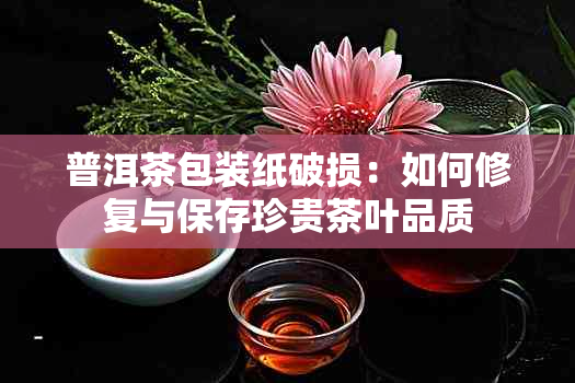 普洱茶包装纸破损：如何修复与保存珍贵茶叶品质