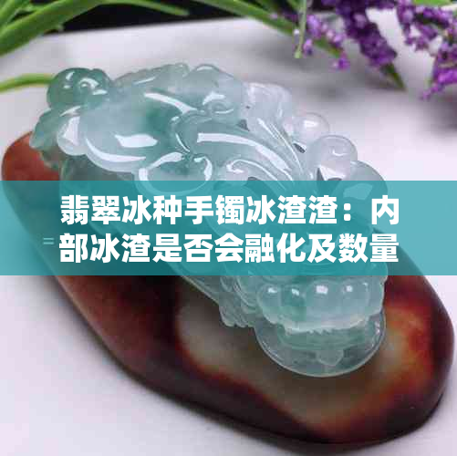 翡翠冰种手镯冰渣渣：内部冰渣是否会融化及数量问题探究