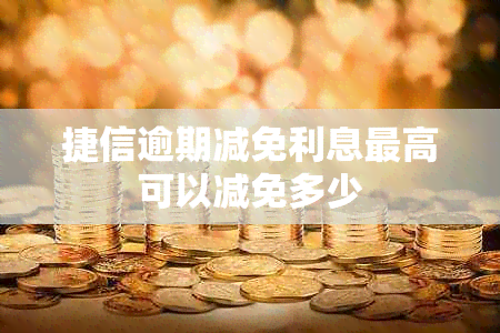 捷信逾期减免利息更高可以减免多少