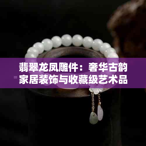 翡翠龙凤雕件：奢华古韵家居装饰与收藏级艺术品全解析