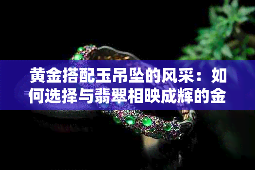 黄金搭配玉吊坠的风采:如何选择与翡翠相映成辉的金链