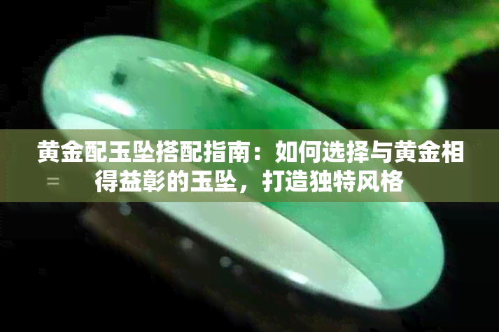 黄金配玉坠搭配指南：如何选择与黄金相得益彰的玉坠，打造独特风格
