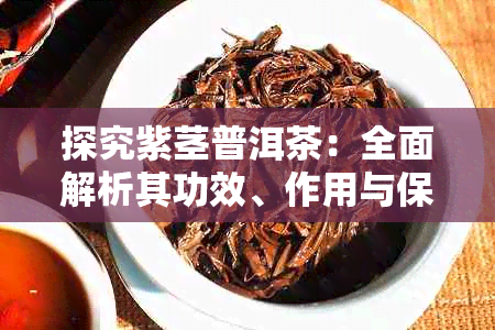 探究紫茎普洱茶：全面解析其功效、作用与保健益处