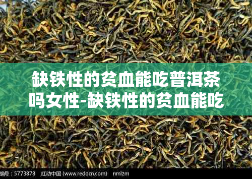 缺铁性的贫血能吃普洱茶吗女性-缺铁性的贫血能吃普洱茶吗女性能喝吗